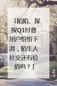 陌陌、探探Q1付费用户纷纷下滑，陌生人社交还有价值吗？